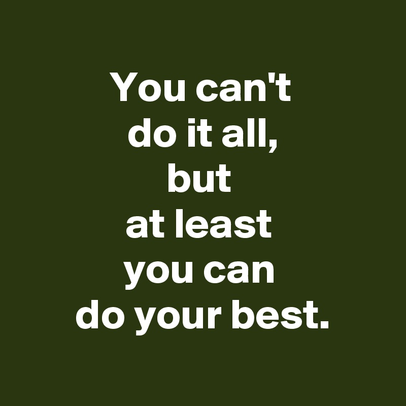 
 You can't 
 do it all,
 but 
 at least 
 you can 
 do your best.
