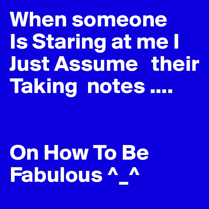 When someone
Is Staring at me I Just Assume   their Taking  notes ....


On How To Be Fabulous ^_^