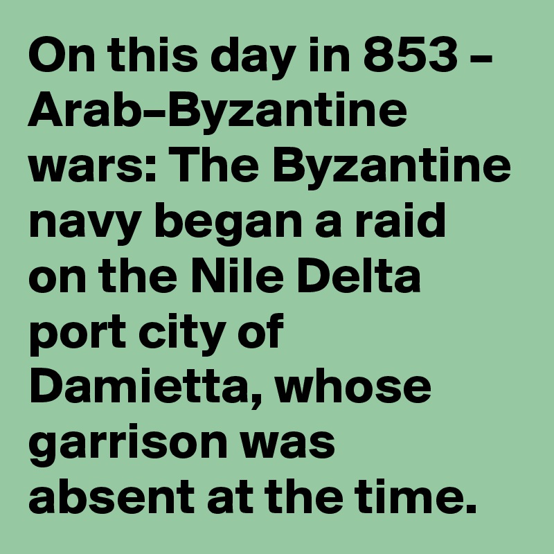 On this day in 853 – Arab–Byzantine wars: The Byzantine navy began a raid on the Nile Delta port city of Damietta, whose garrison was absent at the time.