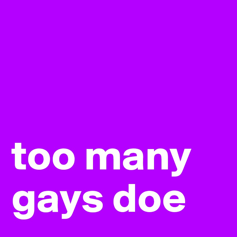 


too many gays doe