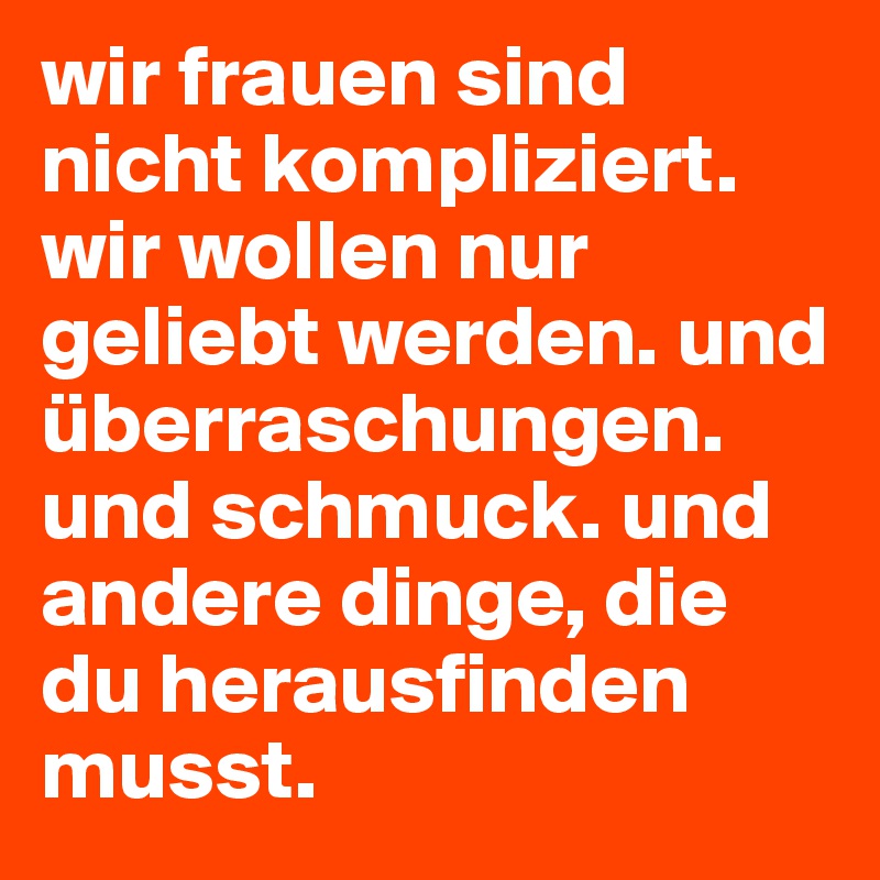 wir frauen sind nicht kompliziert. wir wollen nur geliebt werden. und überraschungen. und schmuck. und andere dinge, die du herausfinden musst.