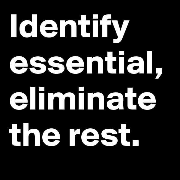 Identify essential, eliminate the rest.