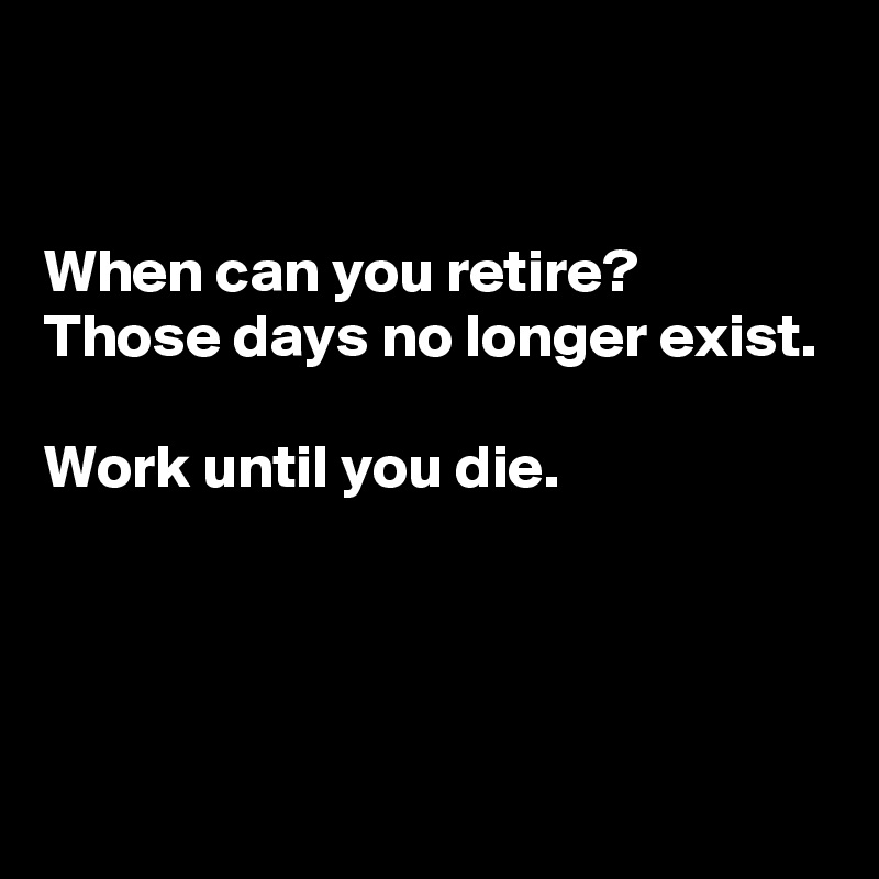 


When can you retire? 
Those days no longer exist.

Work until you die.




