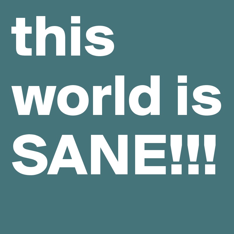 this world is SANE!!!