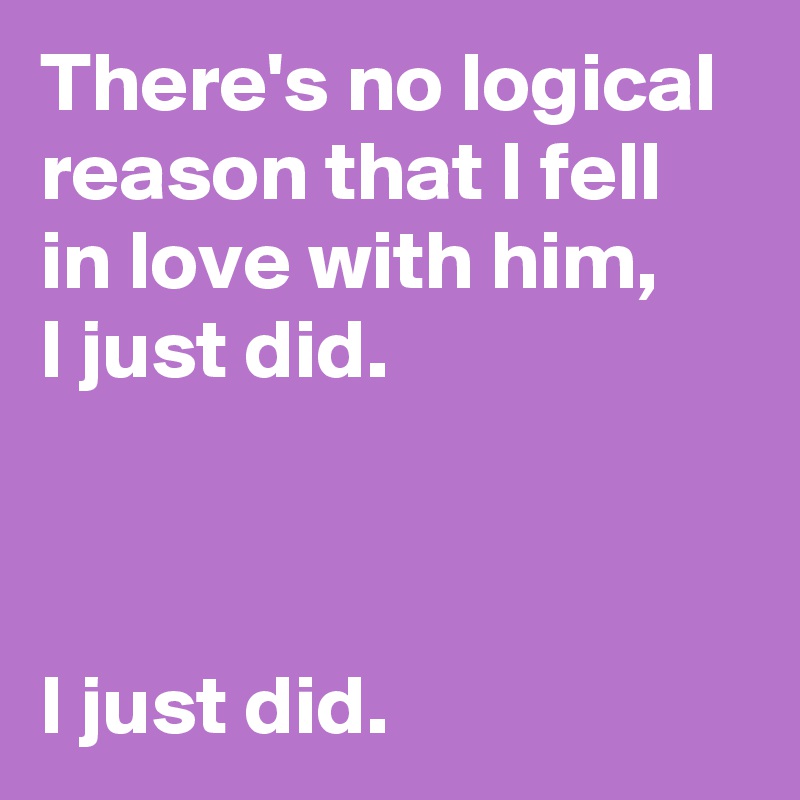 There's no logical reason that I fell in love with him, 
I just did.



I just did.