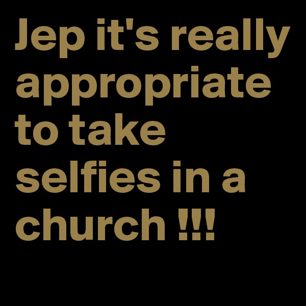Jep it's really appropriate to take selfies in a church !!!