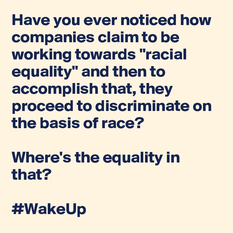 Have you ever noticed how companies claim to be working towards "racial equality" and then to accomplish that, they proceed to discriminate on the basis of race?

Where's the equality in that?

#WakeUp