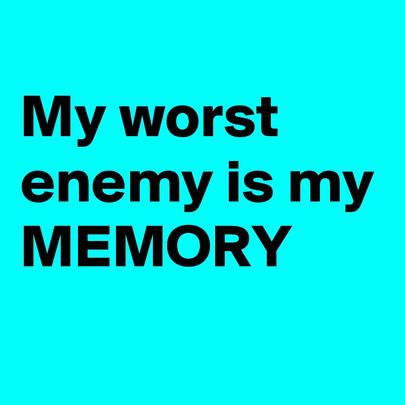 
My worst enemy is my MEMORY 
