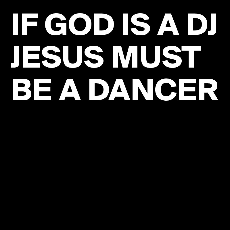 IF GOD IS A DJ JESUS MUST BE A DANCER


