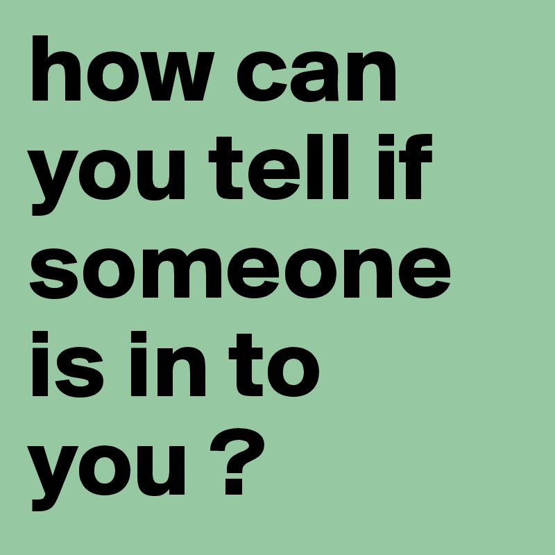 how can you tell if someone is in to you ?