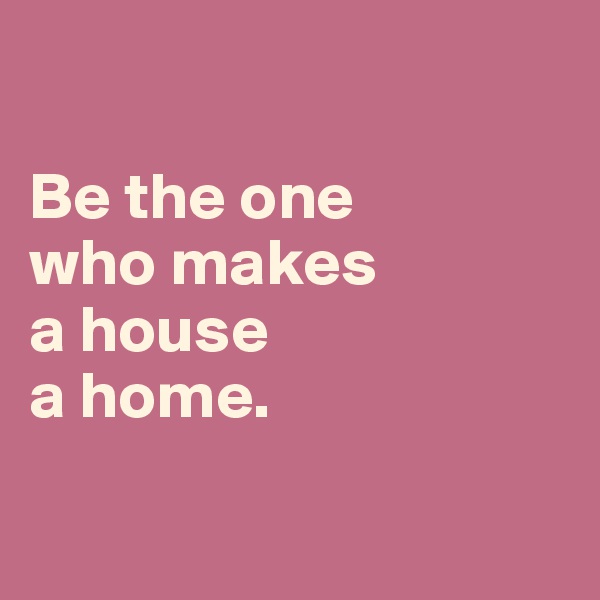 

Be the one 
who makes 
a house 
a home.

