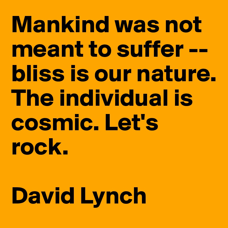 Mankind was not meant to suffer -- bliss is our nature. The individual is cosmic. Let's rock.

David Lynch