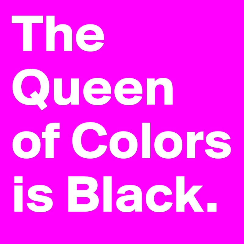The Queen
of Colors
is Black.