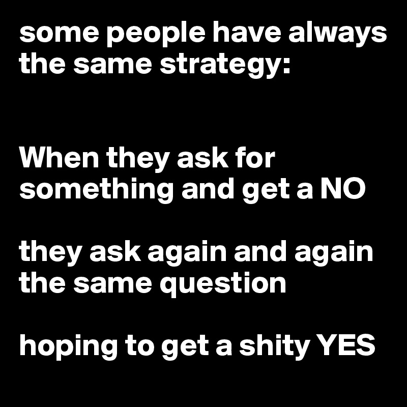 some people have always the same strategy:


When they ask for something and get a NO

they ask again and again the same question

hoping to get a shity YES