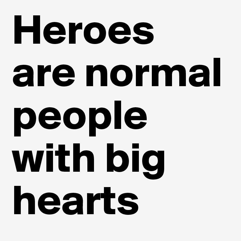 Heroes 
are normal people with big hearts