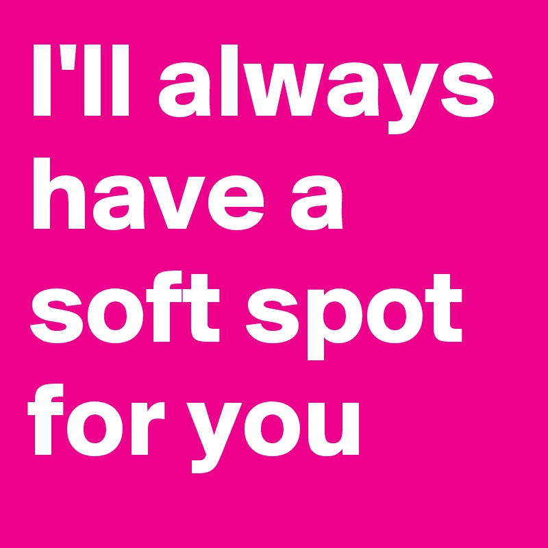 What Does It Mean When He Says He Has A Soft Spot For You