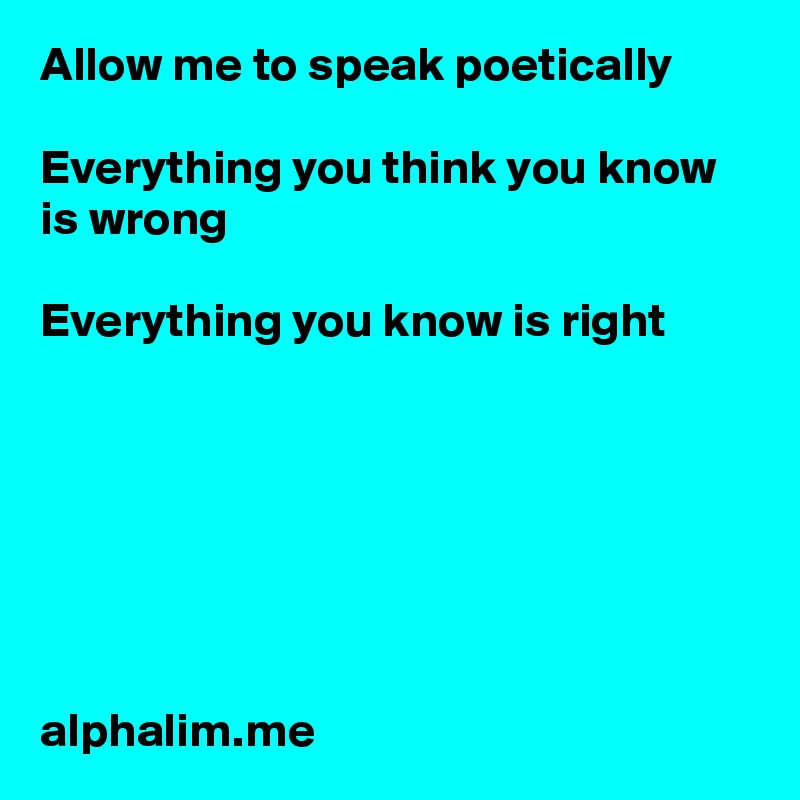 Allow me to speak poetically

Everything you think you know is wrong 

Everything you know is right 







alphalim.me 