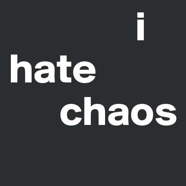                i  
hate          
      chaos