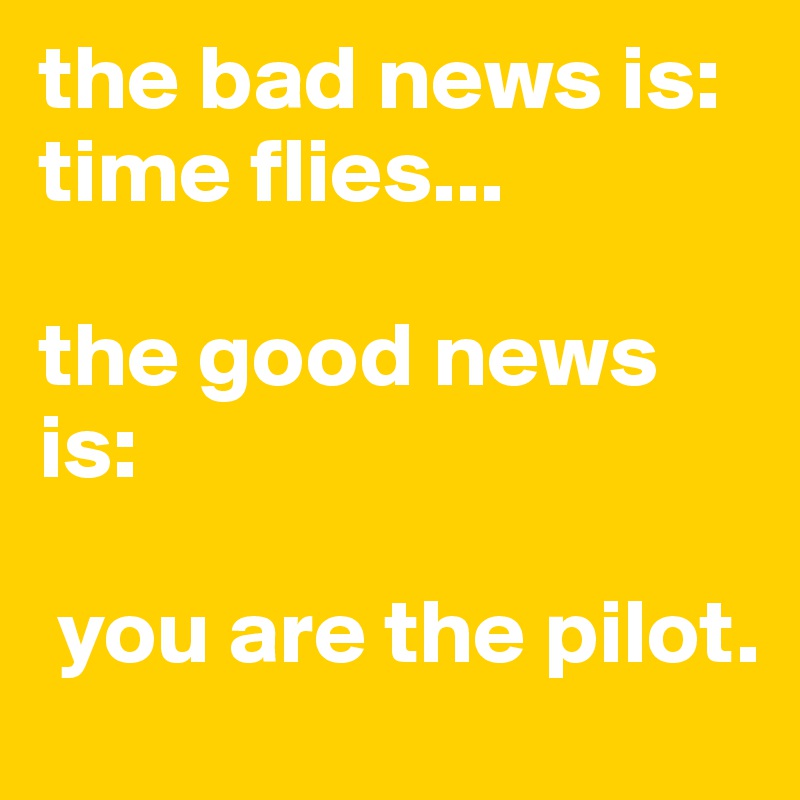 the bad news is: 
time flies...

the good news is:

 you are the pilot.