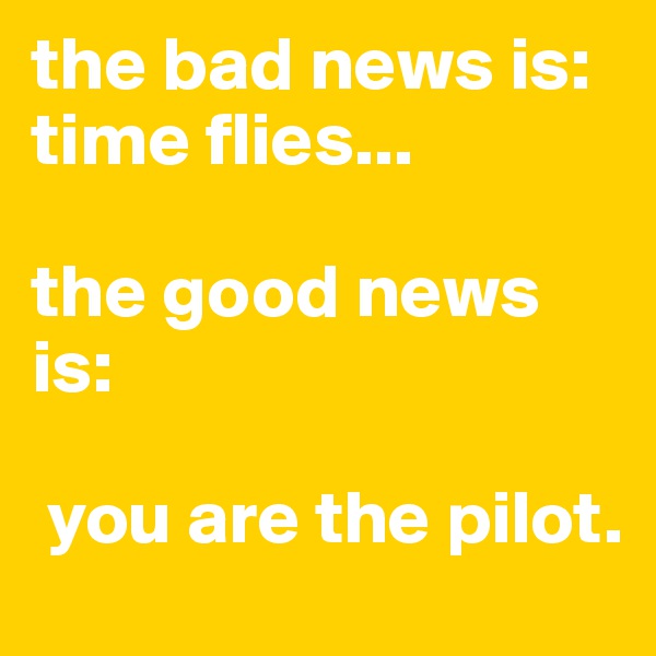 the bad news is: 
time flies...

the good news is:

 you are the pilot.