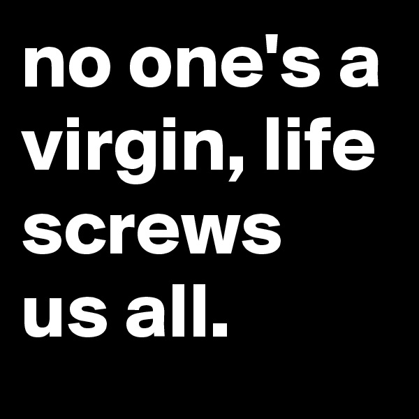 no one's a virgin, life screws us all.