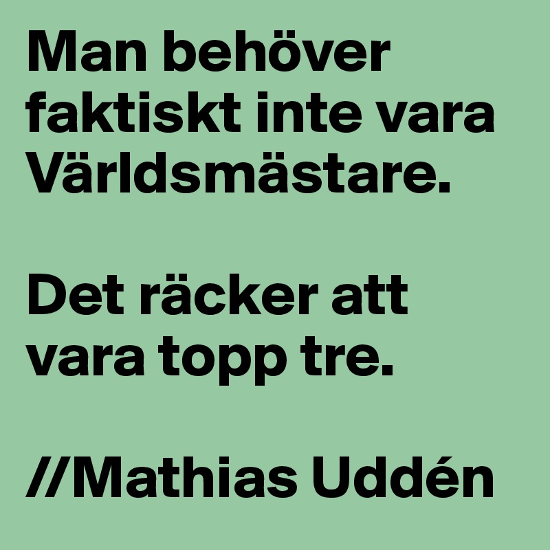 Man behöver faktiskt inte vara Världsmästare.

Det räcker att vara topp tre.

//Mathias Uddén