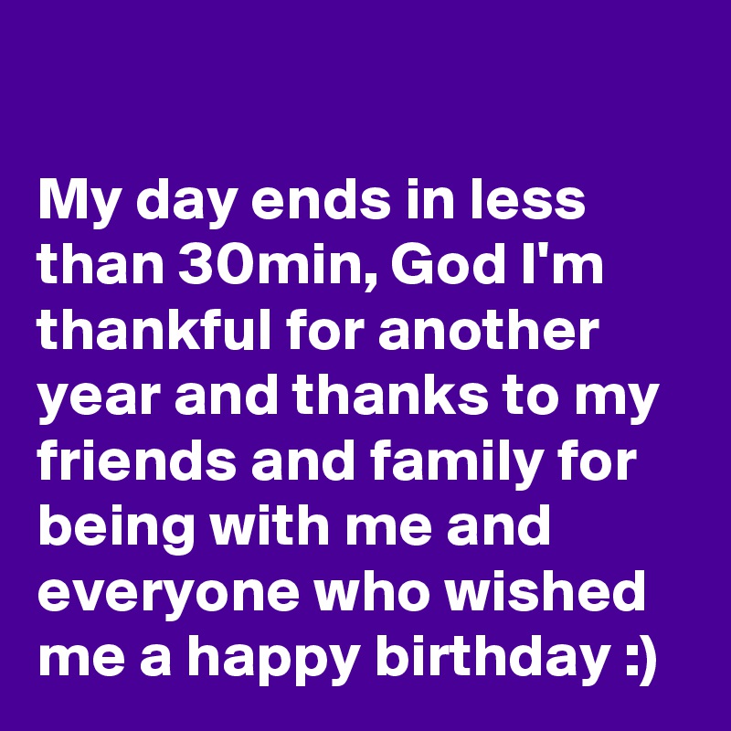 

My day ends in less than 30min, God I'm thankful for another year and thanks to my friends and family for being with me and everyone who wished me a happy birthday :)