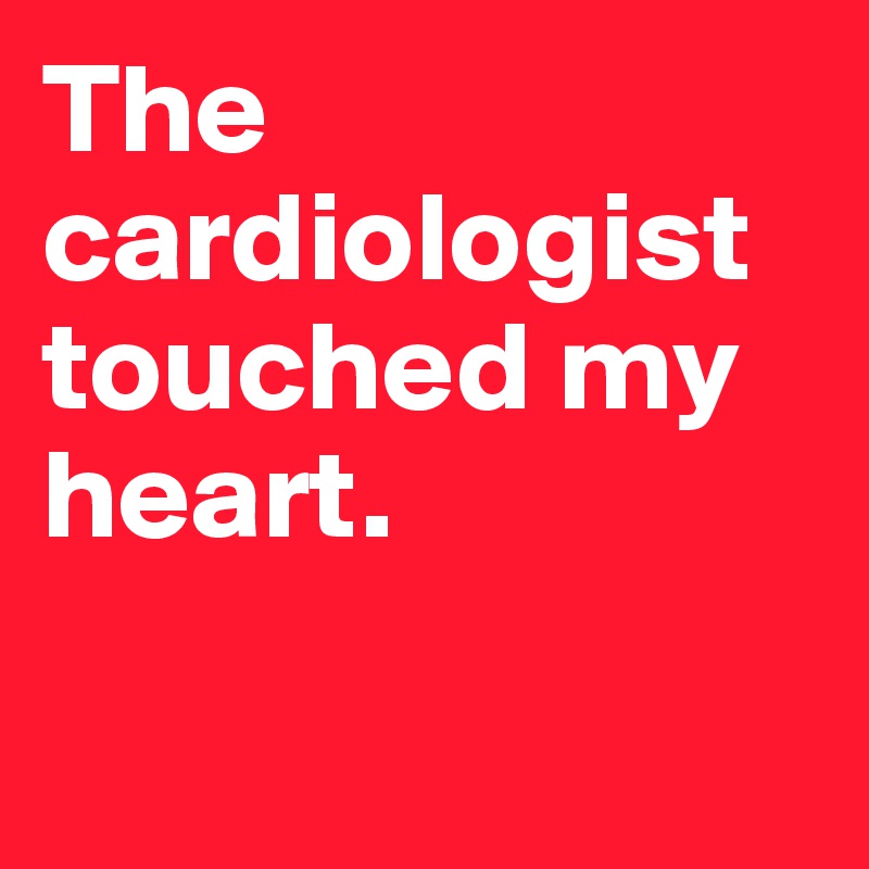 The cardiologist touched my heart.

