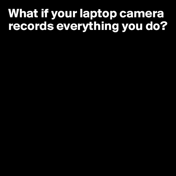 What if your laptop camera records everything you do? 









