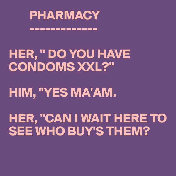         PHARMACY
        -------------

HER, " DO YOU HAVE CONDOMS XXL?"

HIM, "YES MA'AM.

HER, "CAN I WAIT HERE TO SEE WHO BUY'S THEM?

