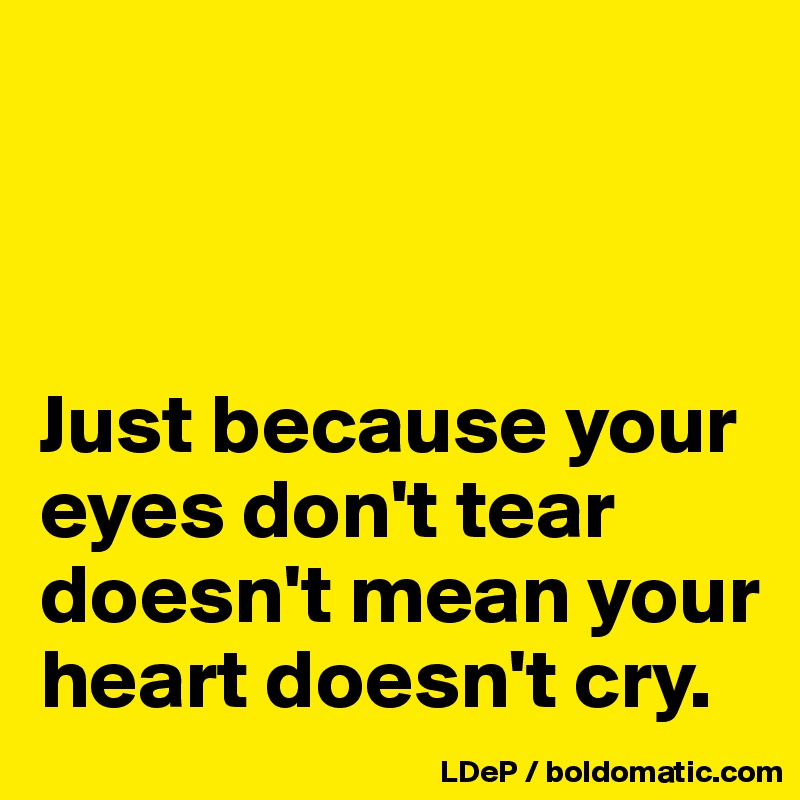 



Just because your eyes don't tear doesn't mean your heart doesn't cry. 