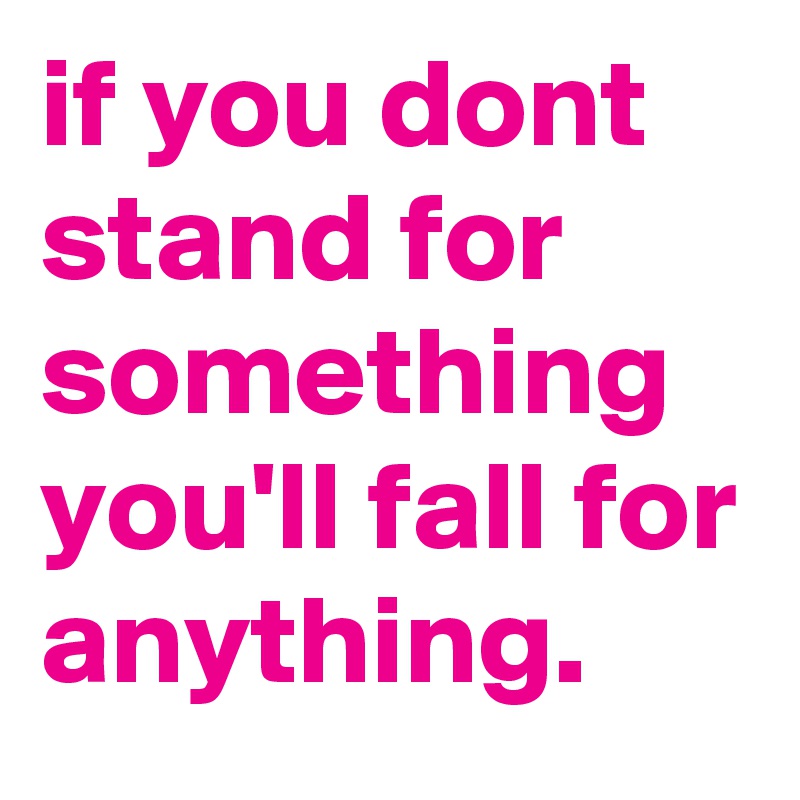 if you dont stand for something you'll fall for anything.