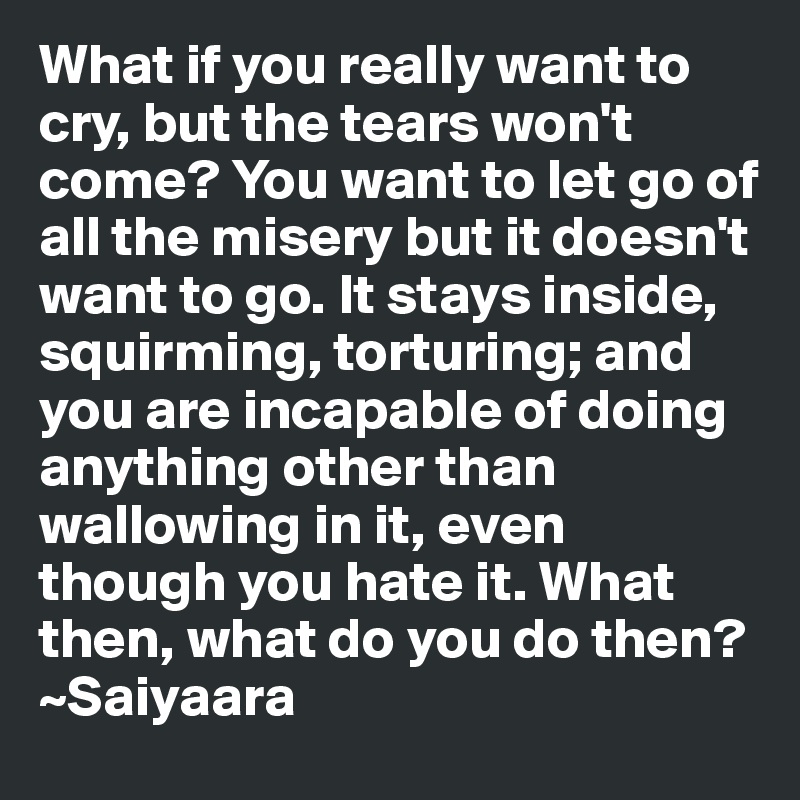 What if you really want to cry, but the tears won't come? You want to let go of all the misery but it doesn't want to go. It stays inside, squirming, torturing; and you are incapable of doing anything other than wallowing in it, even though you hate it. What then, what do you do then?
~Saiyaara