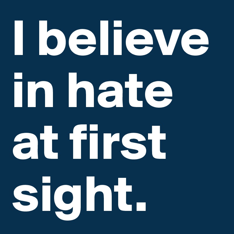 I believe in hate at first sight.