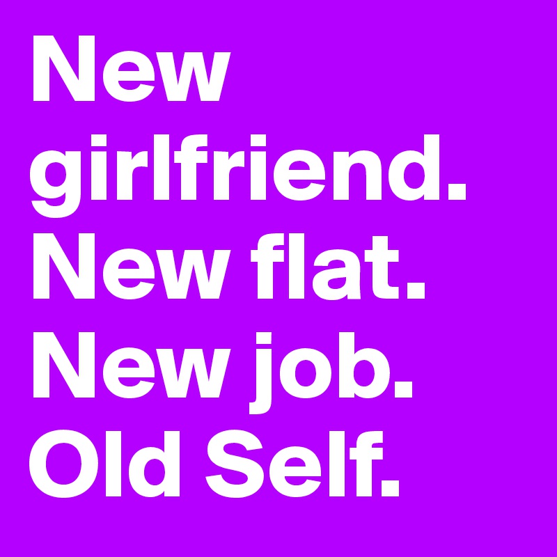 New girlfriend. New flat. New job. Old Self. - Post by Zenski on Boldomatic