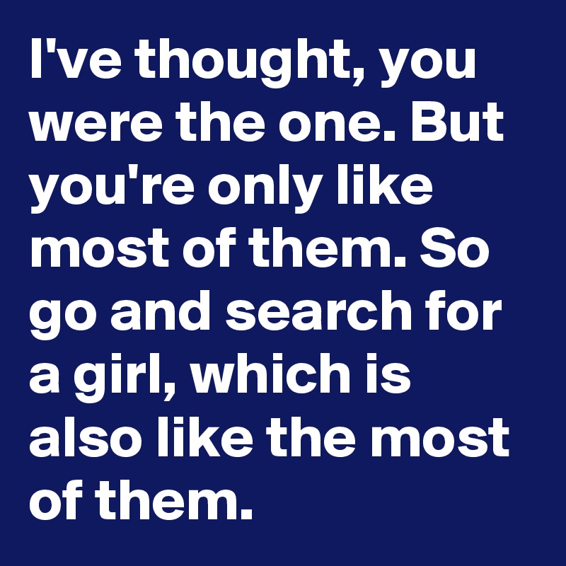 I've thought, you were the one. But you're only like most of them. So go and search for a girl, which is also like the most of them.