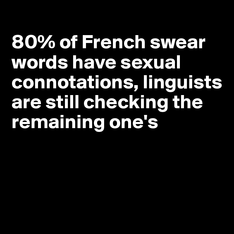 
80% of French swear words have sexual connotations, linguists are still checking the remaining one's



