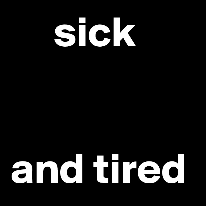      sick


and tired