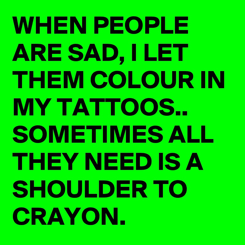 WHEN PEOPLE ARE SAD, I LET THEM COLOUR IN MY TATTOOS..
SOMETIMES ALL THEY NEED IS A SHOULDER TO CRAYON.