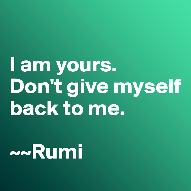 

I am yours. 
Don't give myself back to me. 

~~Rumi