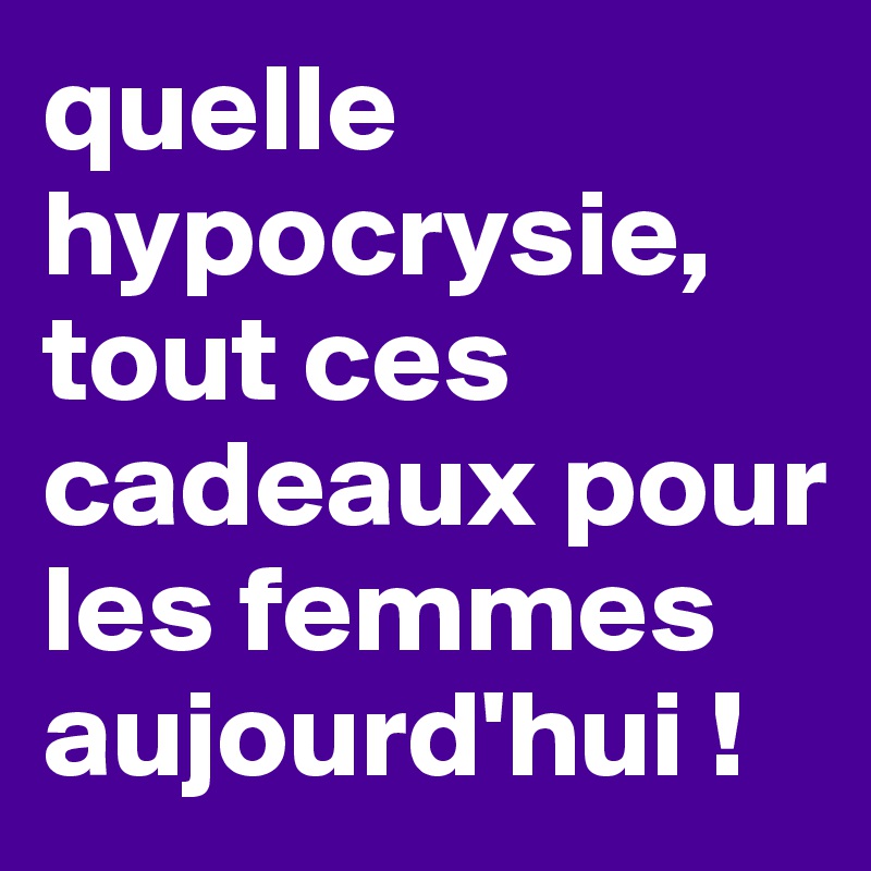 quelle hypocrysie, tout ces cadeaux pour les femmes aujourd'hui !