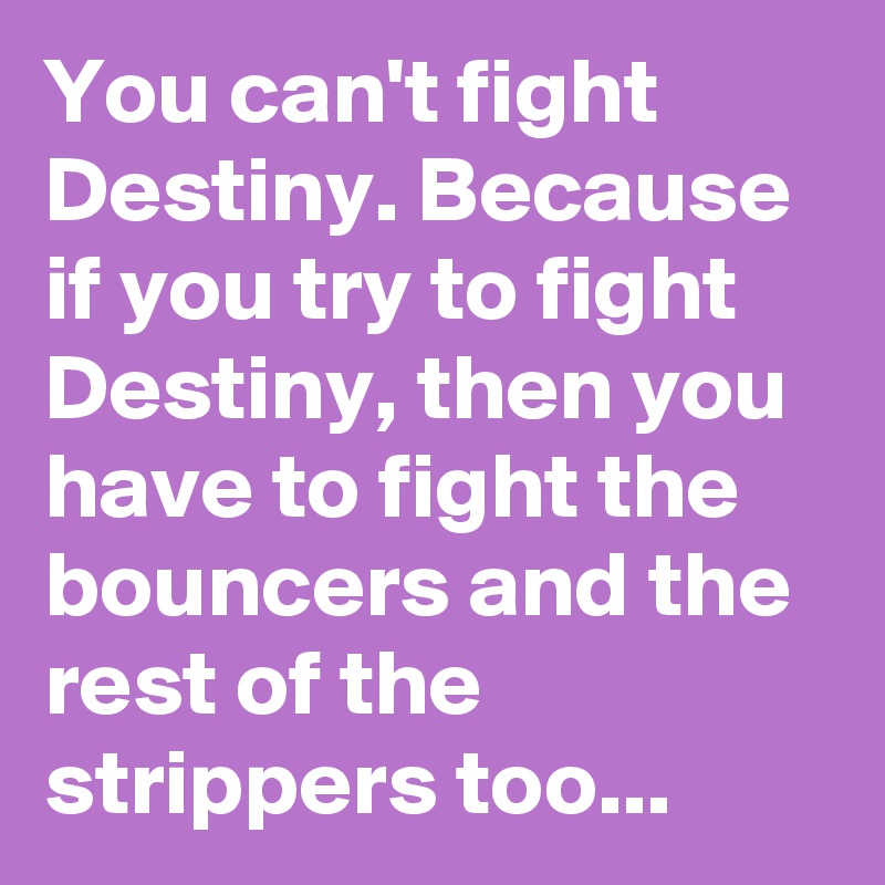 You can't fight Destiny. Because if you try to fight Destiny, then you have to fight the bouncers and the rest of the strippers too... 