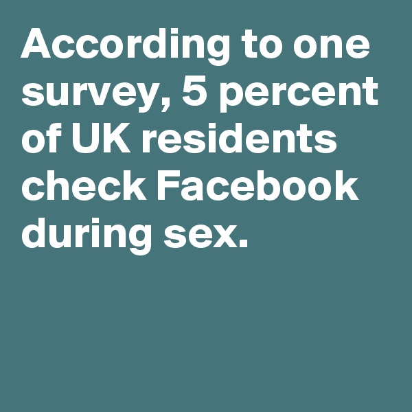 According to one survey, 5 percent of UK residents check Facebook during sex. 
 
