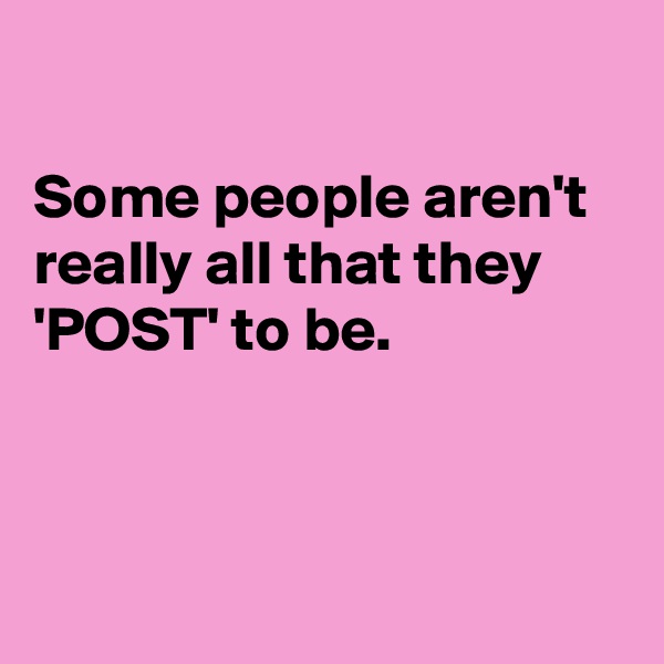 

Some people aren't  really all that they 
'POST' to be.



