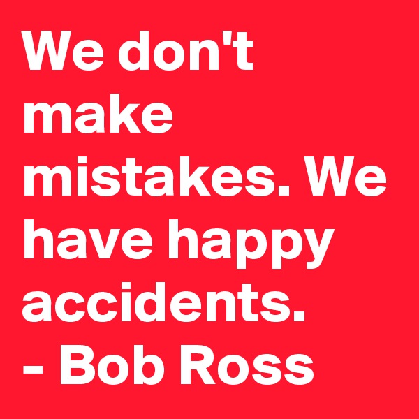 We don't make mistakes. We have happy accidents.
- Bob Ross