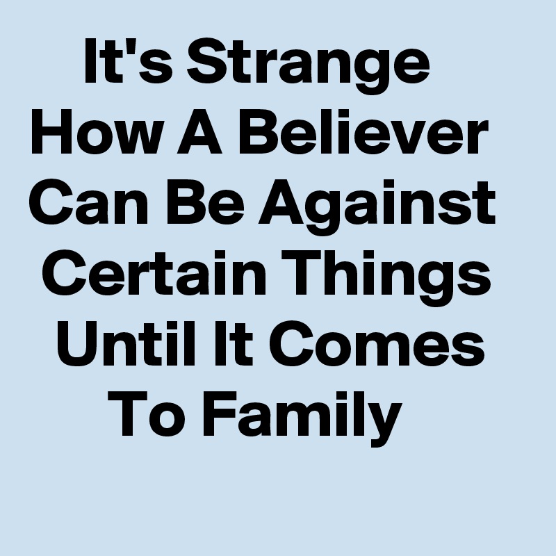     It's Strange How A Believer Can Be Against   Certain Things    Until It Comes         To Family