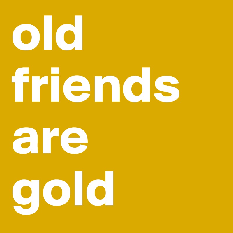 old
friends
are 
gold 