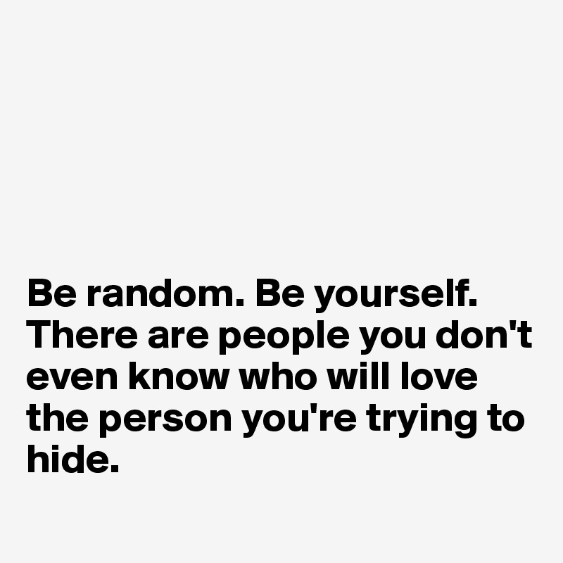 





Be random. Be yourself. There are people you don't even know who will love the person you're trying to hide. 
