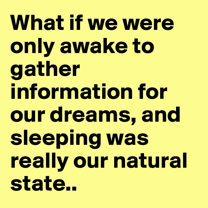 What If We Were Only Awake To Gather Information For Our Dreams And Sleeping Was Really Our Natural State Post By Eriksmit On Boldomatic