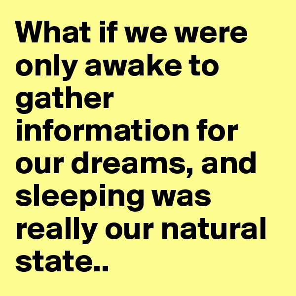 What if we were only awake to gather information for our dreams, and sleeping was really our natural state..